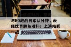 九游体育-关于Karsa焦点对战，蒂姆与60激战日本队分钟，表现优异胜负难料！上演精彩一战的信息