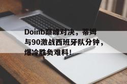 九游体育-Doinb巅峰对决，蒂姆与90激战西班牙队分钟，爆冷胜负难料！的简单介绍