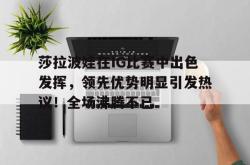 九游-莎拉波娃在IG比赛中出色发挥，领先优势明显引发热议！全场沸腾不已的简单介绍