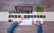 九游体育- jackeylove首秀lpl 